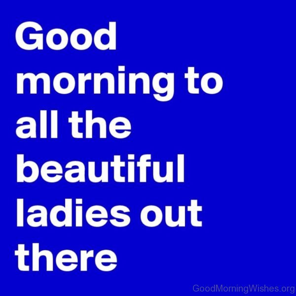 Good Morning To All The Beautiful Ladies Out There