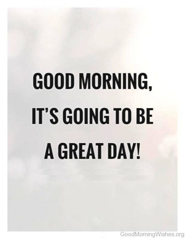 Good Morning Its Going To Be A Great Day