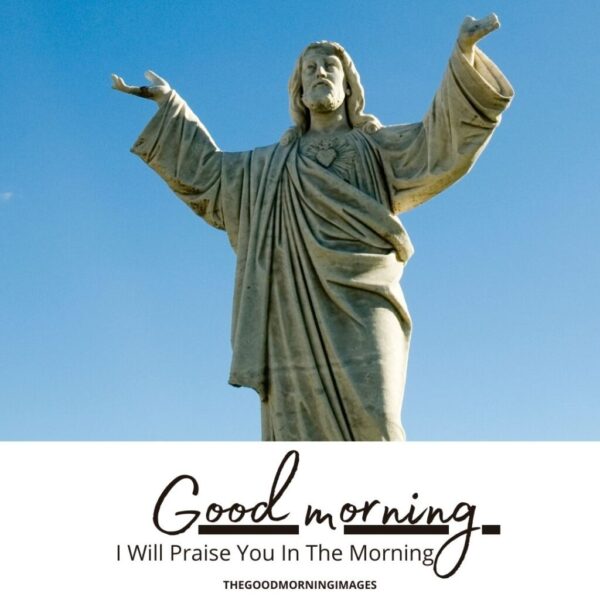 Good Morning Jesus Christ I Will Praise You
